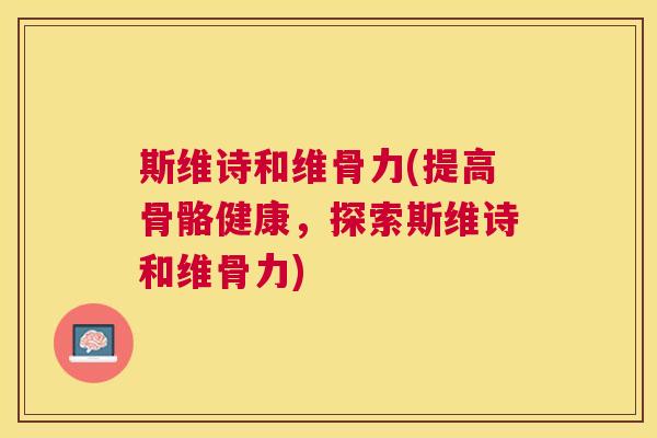 斯维诗和维骨力(提高骨骼健康，探索斯维诗和维骨力)