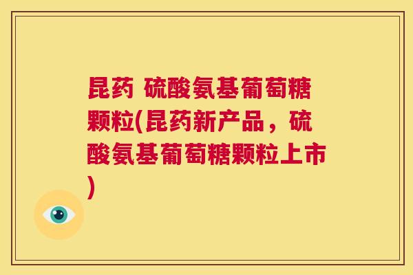 昆药 硫酸氨基葡萄糖颗粒(昆药新产品，硫酸氨基葡萄糖颗粒上市)
