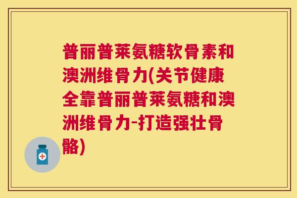 普丽普莱氨糖软骨素和澳洲维骨力(关节健康全靠普丽普莱氨糖和澳洲维骨力-打造强壮骨骼)