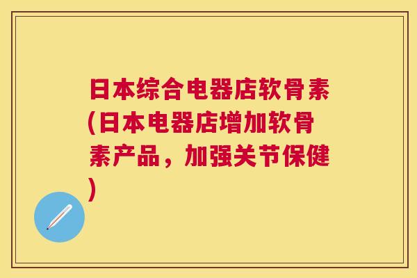 日本综合电器店软骨素(日本电器店增加软骨素产品，加强关节保健)
