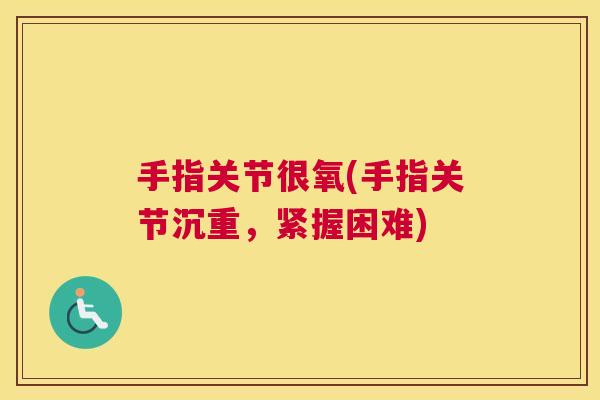 手指关节很氧(手指关节沉重，紧握困难)