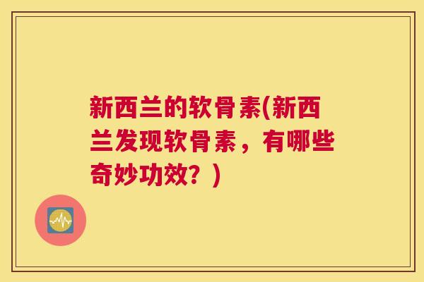 新西兰的软骨素(新西兰发现软骨素，有哪些奇妙功效？)