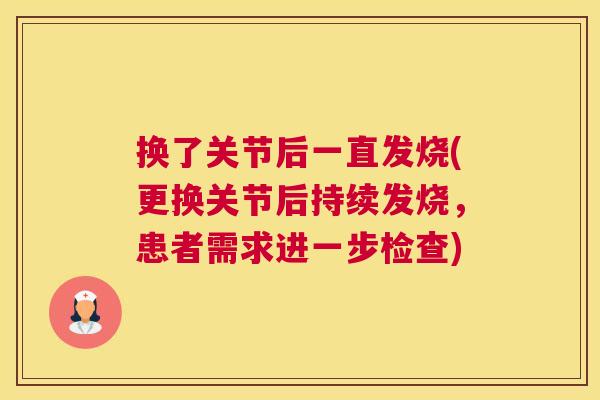 换了关节后一直发烧(更换关节后持续发烧，患者需求进一步检查)