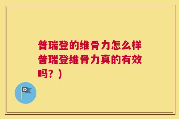 普瑞登的维骨力怎么样普瑞登维骨力真的有效吗？)