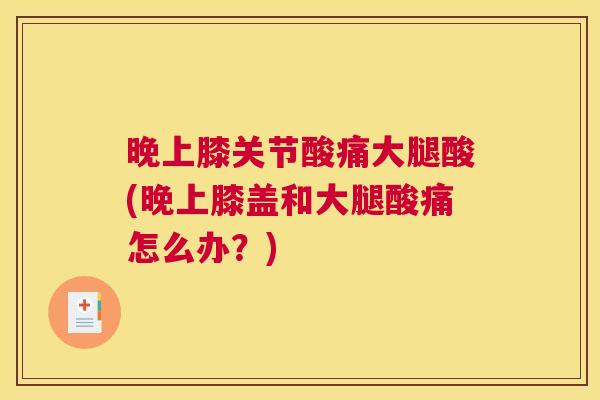 晚上膝关节酸痛大腿酸(晚上膝盖和大腿酸痛怎么办？)