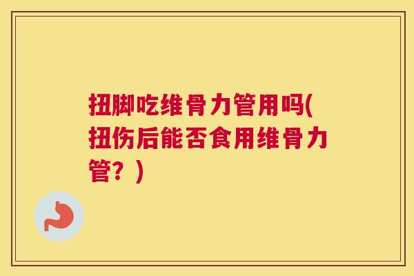 扭脚吃维骨力管用吗(扭伤后能否食用维骨力管？)