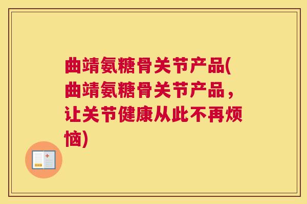 曲靖氨糖骨关节产品(曲靖氨糖骨关节产品，让关节健康从此不再烦恼)