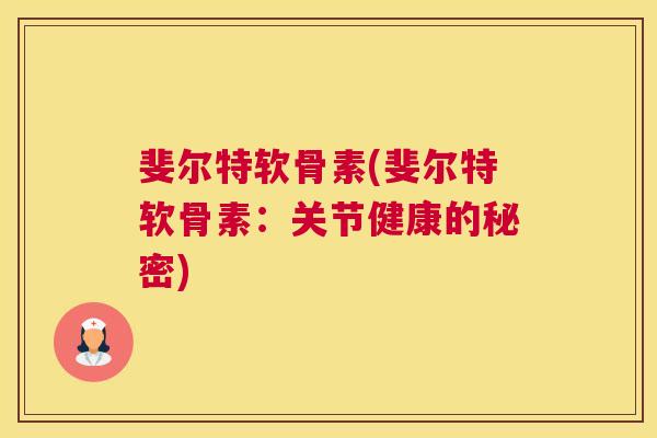 斐尔特软骨素(斐尔特软骨素：关节健康的秘密)