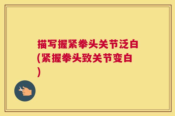 描写握紧拳头关节泛白(紧握拳头致关节变白)