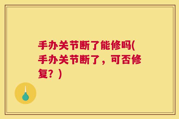 手办关节断了能修吗(手办关节断了，可否修复？)