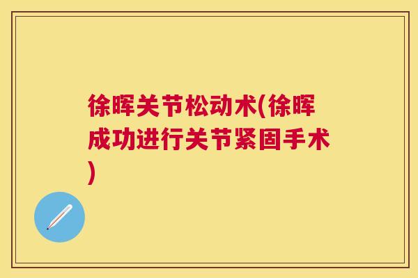 徐晖关节松动术(徐晖成功进行关节紧固手术)