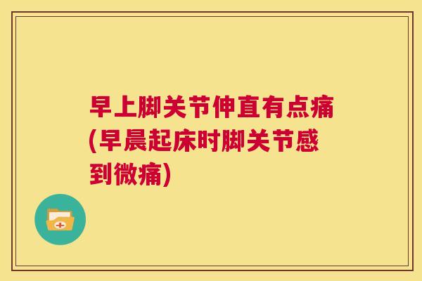 早上脚关节伸直有点痛(早晨起床时脚关节感到微痛)