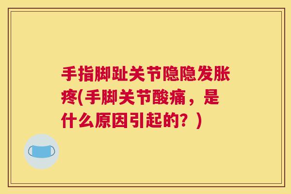 手指脚趾关节隐隐发胀疼(手脚关节酸痛，是什么原因引起的？)
