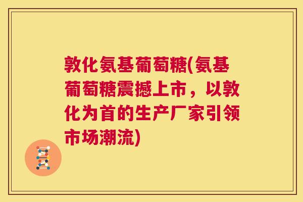 敦化氨基葡萄糖(氨基葡萄糖震撼上市，以敦化为首的生产厂家引领市场潮流)