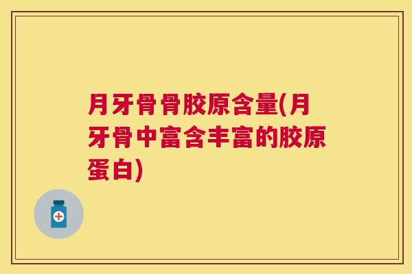 月牙骨骨胶原含量(月牙骨中富含丰富的胶原蛋白)
