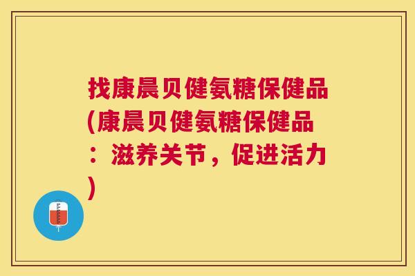找康晨贝健氨糖保健品(康晨贝健氨糖保健品：滋养关节，促进活力)