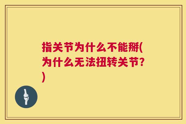 指关节为什么不能掰(为什么无法扭转关节？)