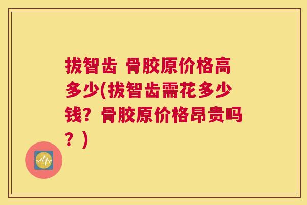 拔智齿 骨胶原价格高多少(拔智齿需花多少钱？骨胶原价格昂贵吗？)