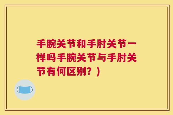 手腕关节和手肘关节一样吗手腕关节与手肘关节有何区别？)