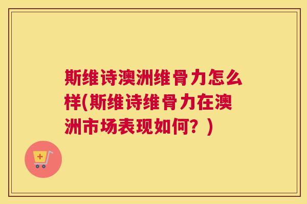 斯维诗澳洲维骨力怎么样(斯维诗维骨力在澳洲市场表现如何？)