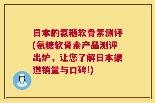 日本的氨糖软骨素测评(氨糖软骨素产品测评出炉，让您了解日本渠道销量与口碑!)