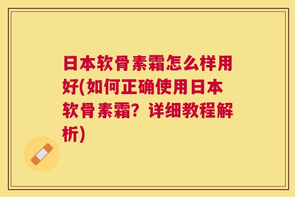 日本软骨素霜怎么样用好(如何正确使用日本软骨素霜？详细教程解析)