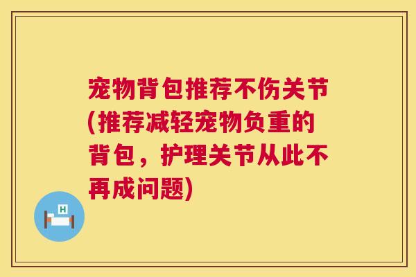 宠物背包推荐不伤关节(推荐减轻宠物负重的背包，护理关节从此不再成问题)