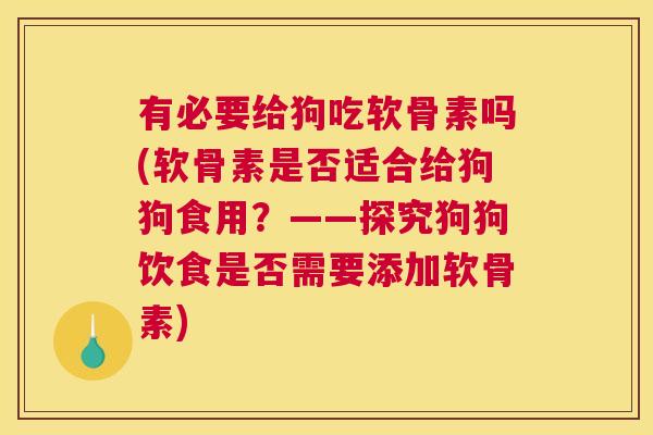 有必要给狗吃软骨素吗(软骨素是否适合给狗狗食用？——探究狗狗饮食是否需要添加软骨素)