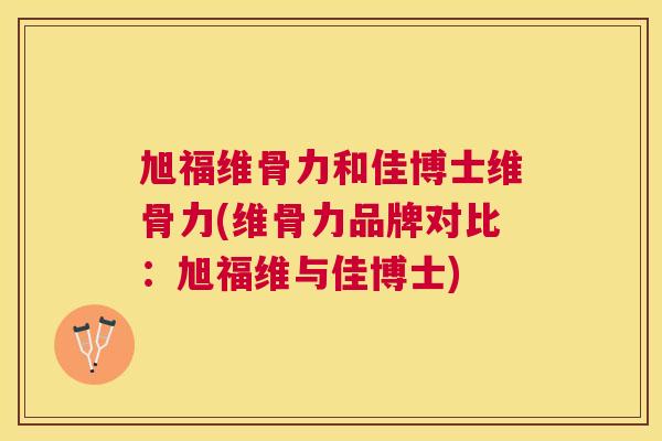 旭福维骨力和佳博士维骨力(维骨力品牌对比：旭福维与佳博士)