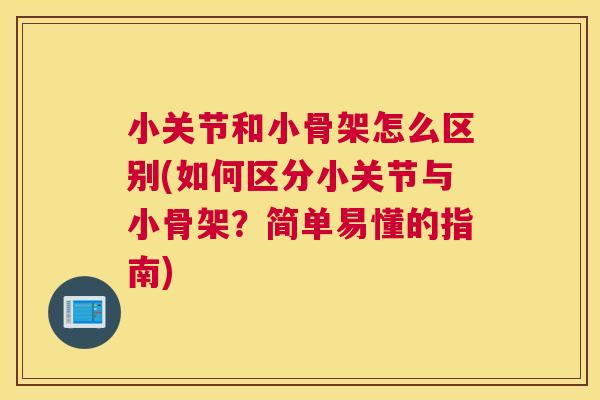 小关节和小骨架怎么区别(如何区分小关节与小骨架？简单易懂的指南)
