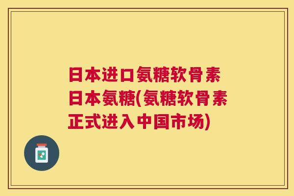 日本进口氨糖软骨素 日本氨糖(氨糖软骨素正式进入中国市场)