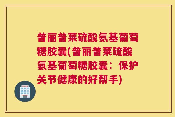 普丽普莱硫酸氨基葡萄糖胶囊(普丽普莱硫酸氨基葡萄糖胶囊：保护关节健康的好帮手)
