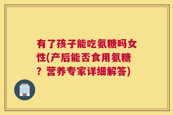有了孩子能吃氨糖吗女性(产后能否食用氨糖？营养专家详细解答)