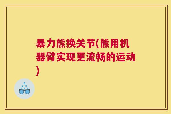 暴力熊换关节(熊用机器臂实现更流畅的运动)
