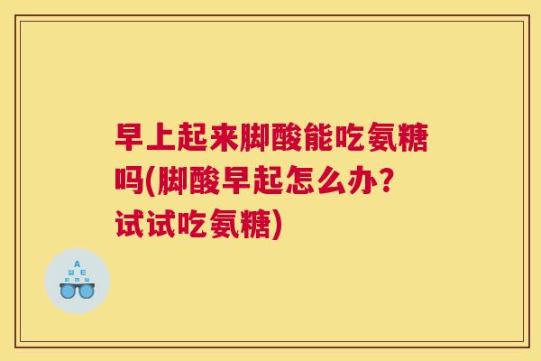 早上起来脚酸能吃氨糖吗(脚酸早起怎么办？试试吃氨糖)