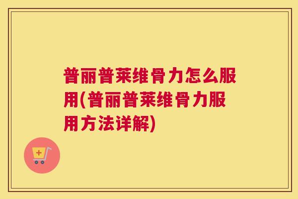 普丽普莱维骨力怎么服用(普丽普莱维骨力服用方法详解)