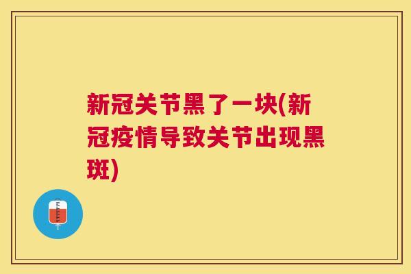 新冠关节黑了一块(新冠疫情导致关节出现黑斑)