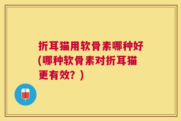 折耳猫用软骨素哪种好(哪种软骨素对折耳猫更有效？)