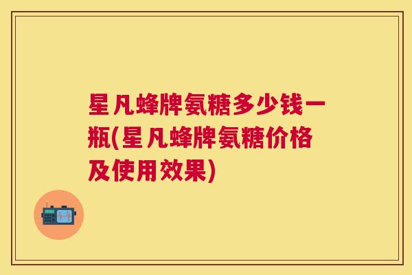 星凡蜂牌氨糖多少钱一瓶(星凡蜂牌氨糖价格及使用效果)