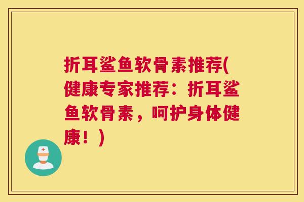 折耳鲨鱼软骨素推荐(健康专家推荐：折耳鲨鱼软骨素，呵护身体健康！)