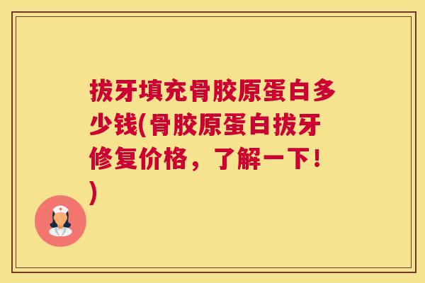 拔牙填充骨胶原蛋白多少钱(骨胶原蛋白拔牙修复价格，了解一下！)