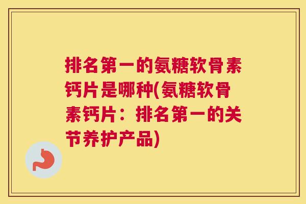 排名第一的氨糖软骨素钙片是哪种(氨糖软骨素钙片：排名第一的关节养护产品)