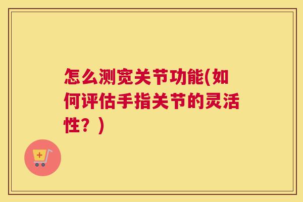 怎么测宽关节功能(如何评估手指关节的灵活性？)