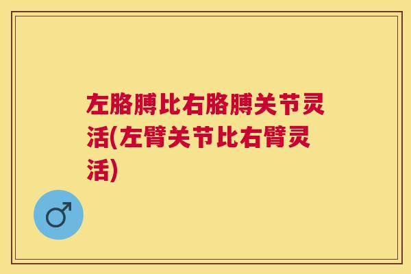 左胳膊比右胳膊关节灵活(左臂关节比右臂灵活)