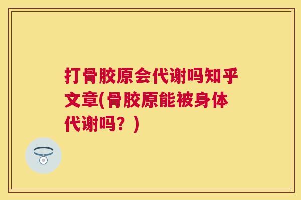 打骨胶原会代谢吗知乎文章(骨胶原能被身体代谢吗？)