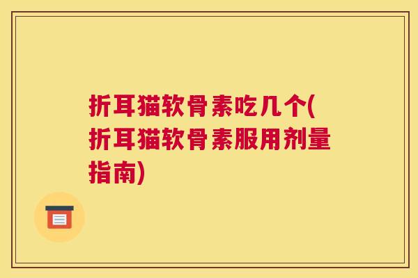 折耳猫软骨素吃几个(折耳猫软骨素服用剂量指南) 折耳猫软骨素吃几个(折耳猫软骨素服用剂量指南)