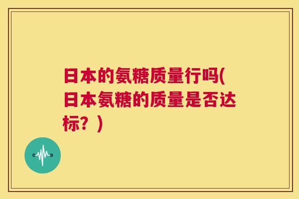 日本的氨糖质量行吗(日本氨糖的质量是否达标？)