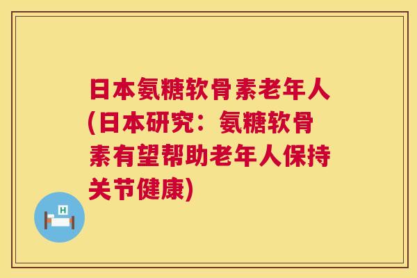日本氨糖软骨素老年人(日本研究：氨糖软骨素有望帮助老年人保持关节健康)