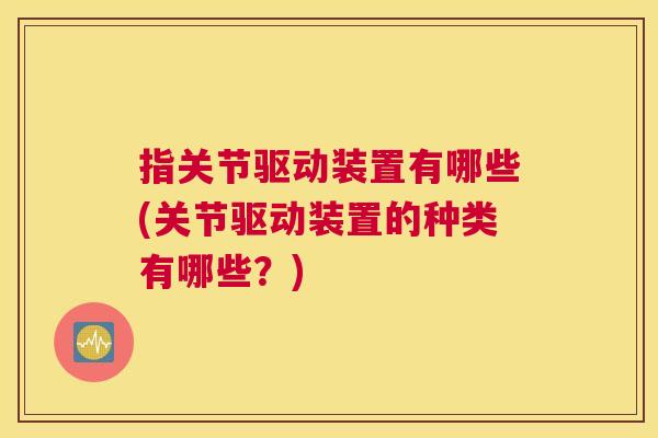 指关节驱动装置有哪些(关节驱动装置的种类有哪些?) 指关节驱动装置有哪些(关节驱动装置的种类有哪些?)
