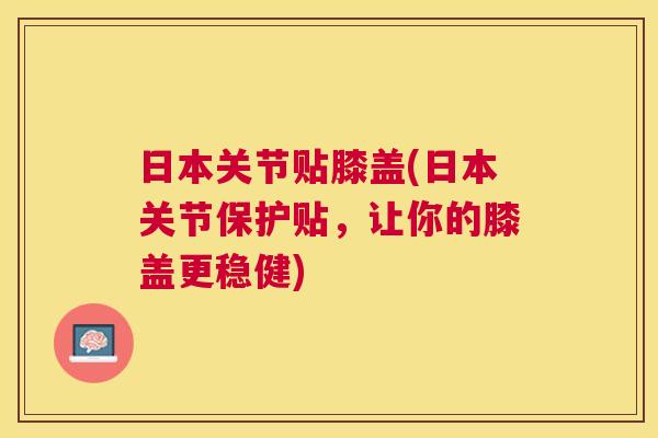 日本关节贴膝盖(日本关节保护贴，让你的膝盖更稳健)